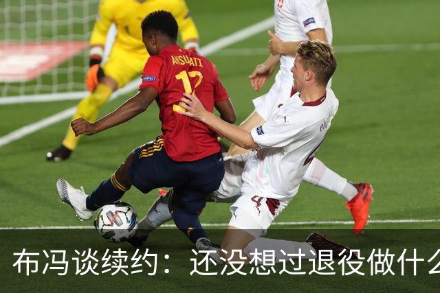 布冯谈续约：还没想过退役做什么，只想不留遗憾